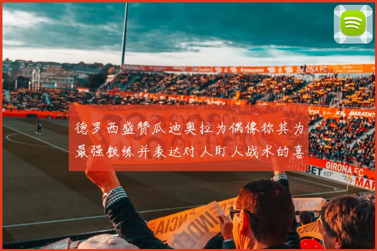 德罗西盛赞瓜迪奥拉为偶像称其为最强教练并表达对人盯人战术的喜爱