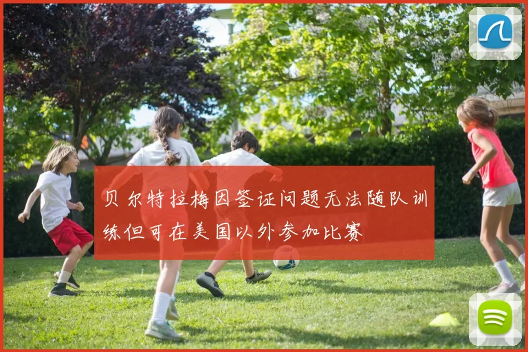 贝尔特拉梅因签证问题无法随队训练但可在美国以外参加比赛