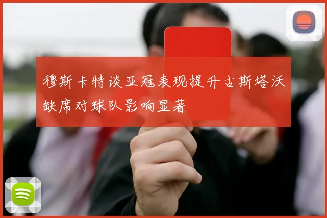 穆斯卡特谈亚冠表现提升古斯塔沃缺席对球队影响显著