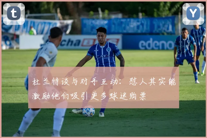 杜兰特谈与对手互动：怼人其实能激励他们吸引更多球迷购票