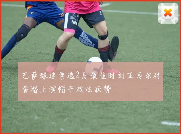 巴萨球迷票选2月最佳时刻亚马尔对黄潜上演帽子戏法获赞