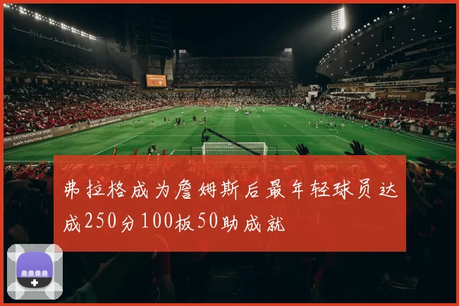 弗拉格成为詹姆斯后最年轻球员达成250分100板50助成就