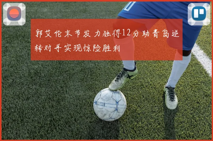 郭艾伦末节发力独得12分助青岛逆转对手实现惊险胜利