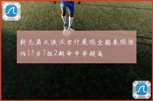 新无眉大侠沃尔什展现全能表现场均15分7板2断命中率超高