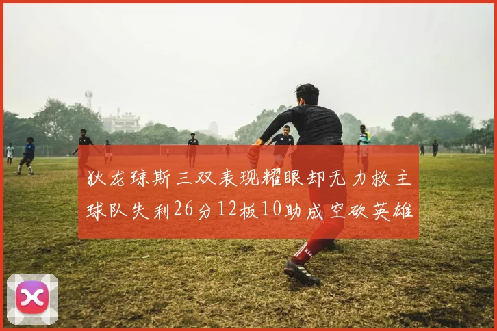 狄龙琼斯三双表现耀眼却无力救主球队失利26分12板10助成空砍英雄