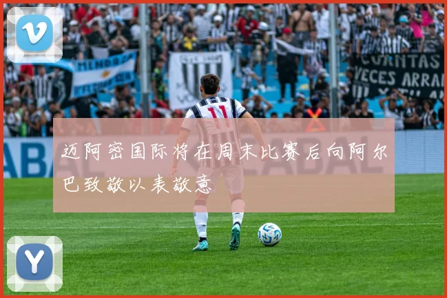迈阿密国际将在周末比赛后向阿尔巴致敬以表敬意